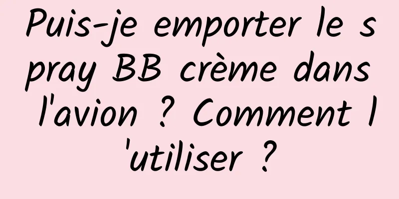 Puis-je emporter le spray BB crème dans l'avion ? Comment l'utiliser ?