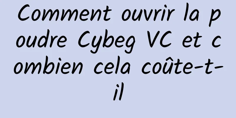 Comment ouvrir la poudre Cybeg VC et combien cela coûte-t-il