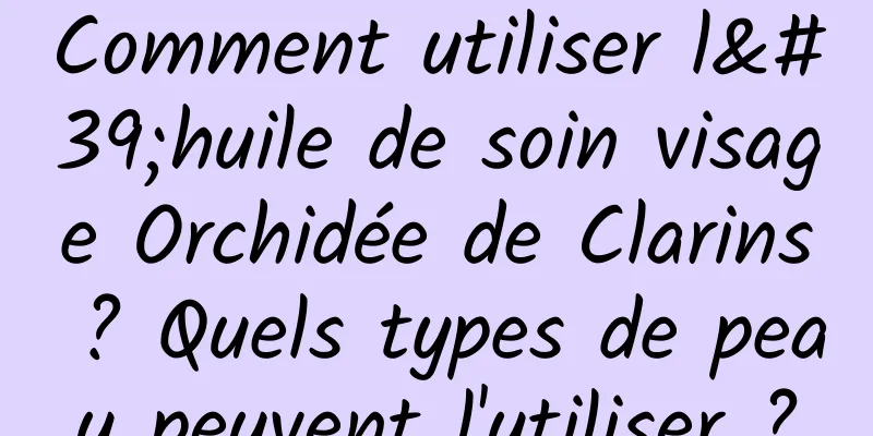 Comment utiliser l'huile de soin visage Orchidée de Clarins ? Quels types de peau peuvent l'utiliser ?