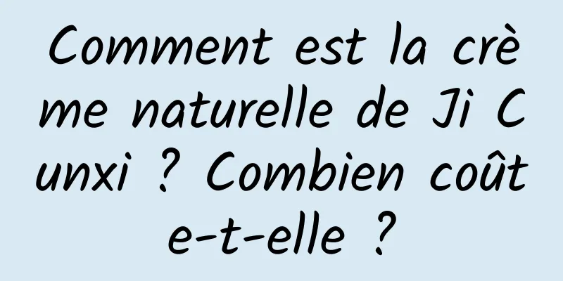 Comment est la crème naturelle de Ji Cunxi ? Combien coûte-t-elle ?