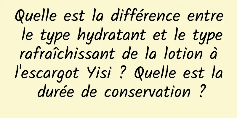 Quelle est la différence entre le type hydratant et le type rafraîchissant de la lotion à l'escargot Yisi ? Quelle est la durée de conservation ?
