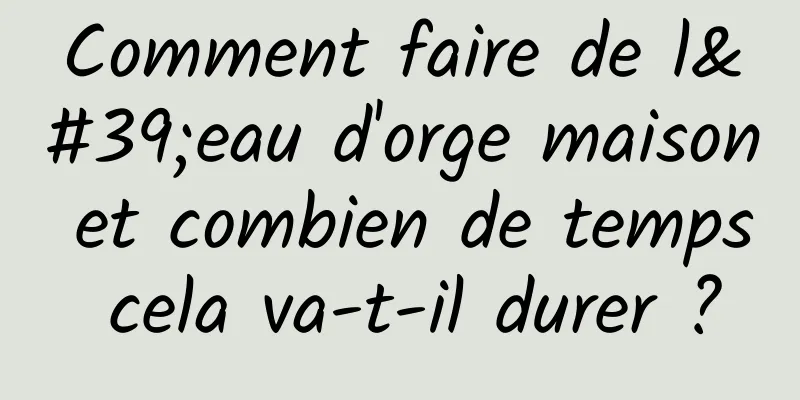 Comment faire de l'eau d'orge maison et combien de temps cela va-t-il durer ?