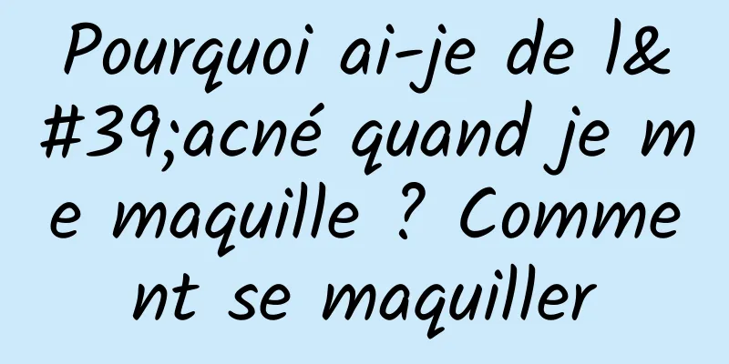Pourquoi ai-je de l'acné quand je me maquille ? Comment se maquiller