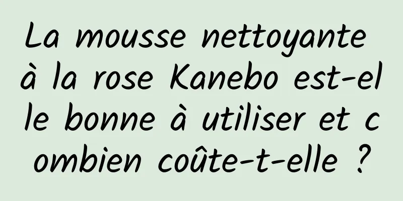 La mousse nettoyante à la rose Kanebo est-elle bonne à utiliser et combien coûte-t-elle ?