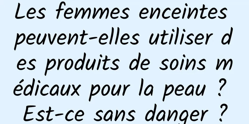 Les femmes enceintes peuvent-elles utiliser des produits de soins médicaux pour la peau ? Est-ce sans danger ?