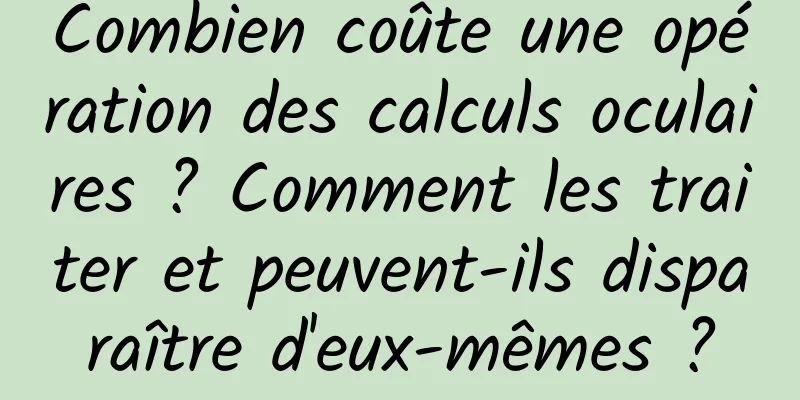 Combien coûte une opération des calculs oculaires ? Comment les traiter et peuvent-ils disparaître d'eux-mêmes ?
