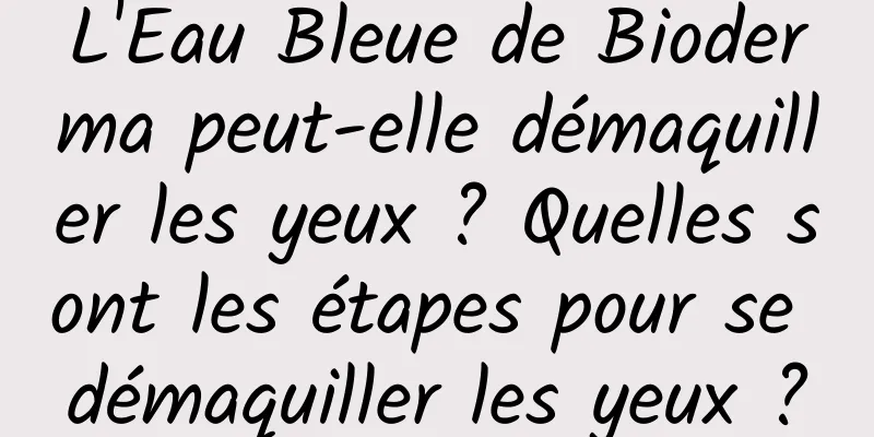 L'Eau Bleue de Bioderma peut-elle démaquiller les yeux ? Quelles sont les étapes pour se démaquiller les yeux ?