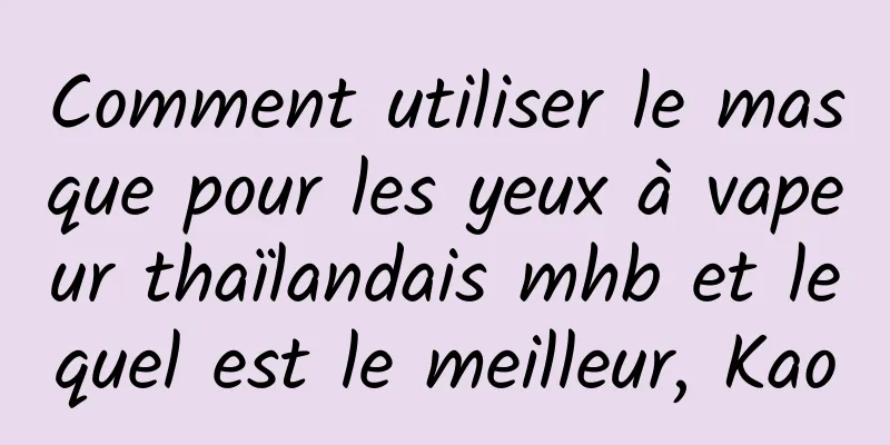 Comment utiliser le masque pour les yeux à vapeur thaïlandais mhb et lequel est le meilleur, Kao