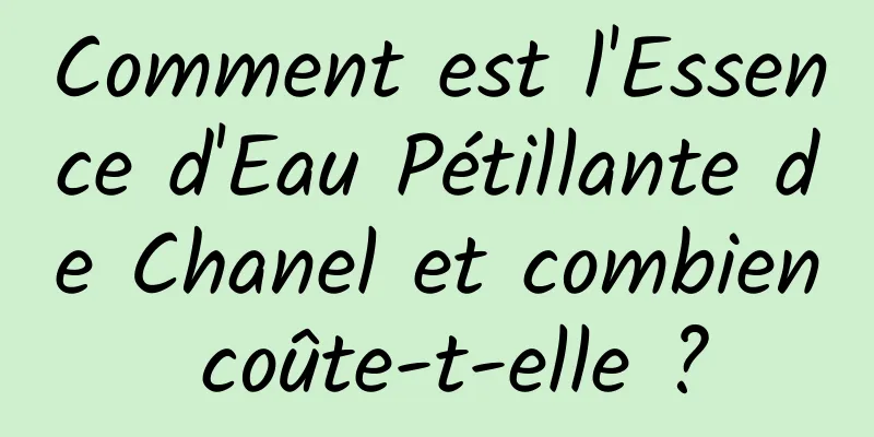 Comment est l'Essence d'Eau Pétillante de Chanel et combien coûte-t-elle ?