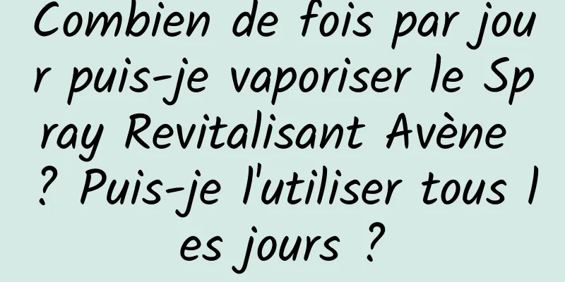 Combien de fois par jour puis-je vaporiser le Spray Revitalisant Avène ? Puis-je l'utiliser tous les jours ?