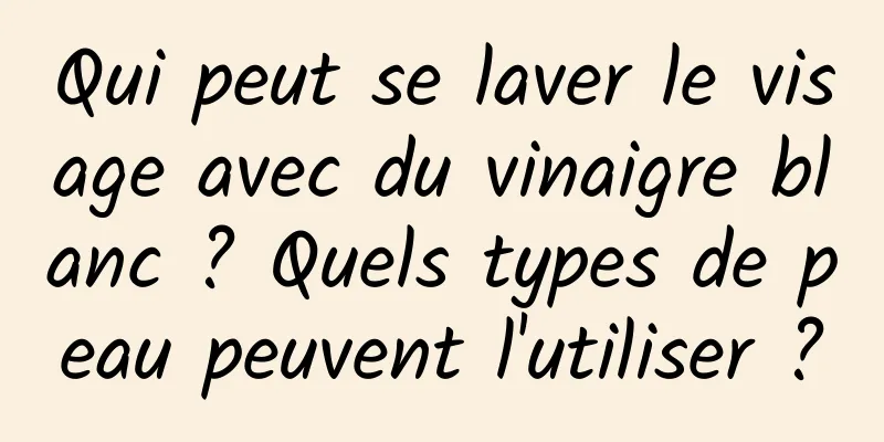 Qui peut se laver le visage avec du vinaigre blanc ? Quels types de peau peuvent l'utiliser ?