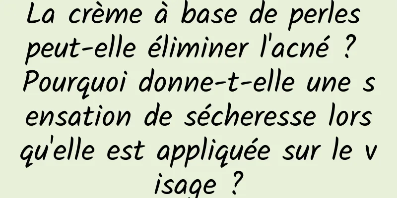 La crème à base de perles peut-elle éliminer l'acné ? Pourquoi donne-t-elle une sensation de sécheresse lorsqu'elle est appliquée sur le visage ?
