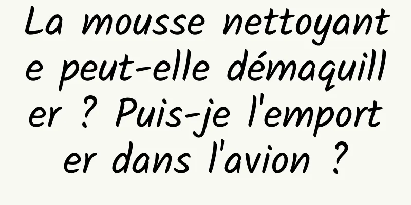 La mousse nettoyante peut-elle démaquiller ? Puis-je l'emporter dans l'avion ?