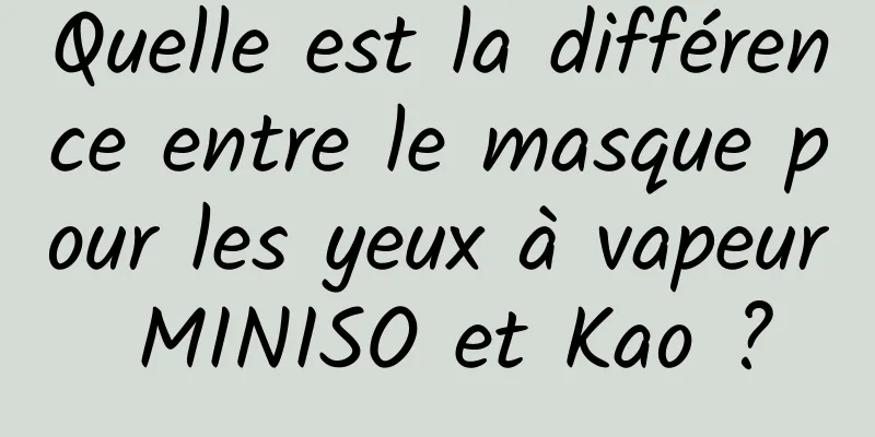 Quelle est la différence entre le masque pour les yeux à vapeur MINISO et Kao ?