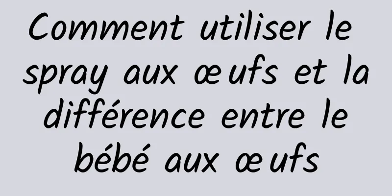Comment utiliser le spray aux œufs et la différence entre le bébé aux œufs