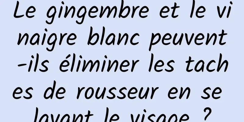 Le gingembre et le vinaigre blanc peuvent-ils éliminer les taches de rousseur en se lavant le visage ?
