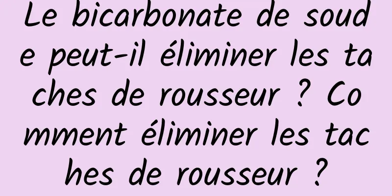 Le bicarbonate de soude peut-il éliminer les taches de rousseur ? Comment éliminer les taches de rousseur ?