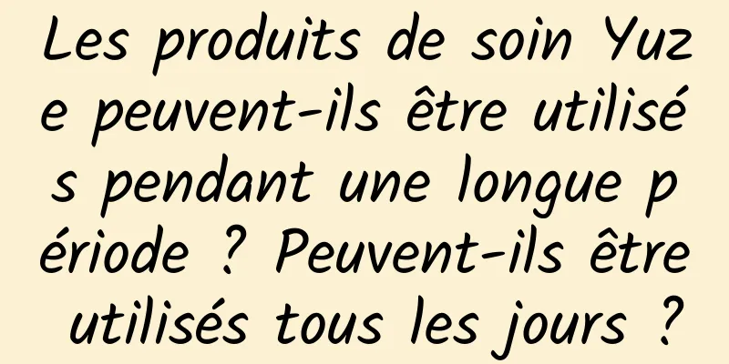 Les produits de soin Yuze peuvent-ils être utilisés pendant une longue période ? Peuvent-ils être utilisés tous les jours ?