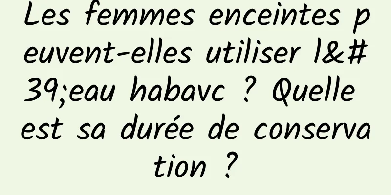 Les femmes enceintes peuvent-elles utiliser l'eau habavc ? Quelle est sa durée de conservation ?