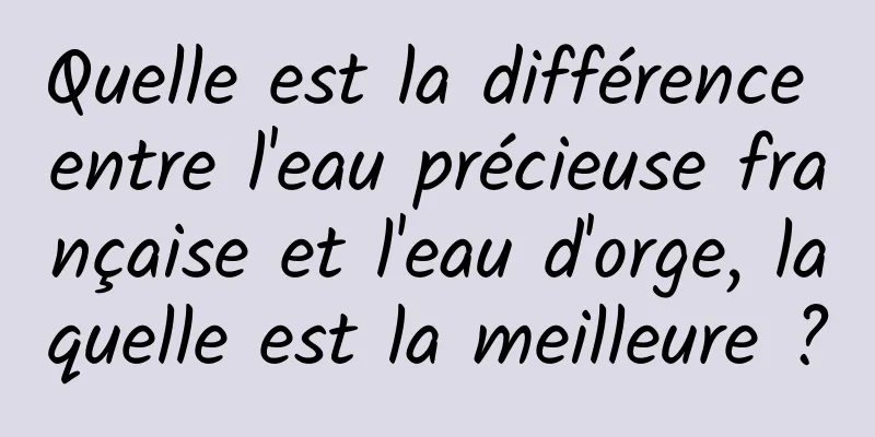 Quelle est la différence entre l'eau précieuse française et l'eau d'orge, laquelle est la meilleure ?