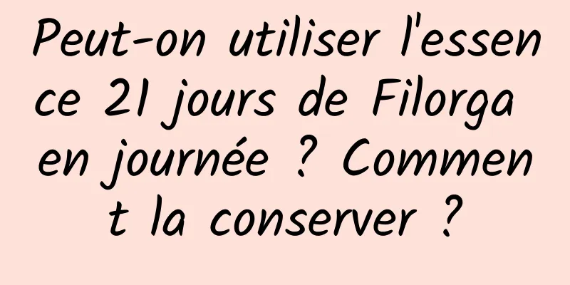 Peut-on utiliser l'essence 21 jours de Filorga en journée ? Comment la conserver ?