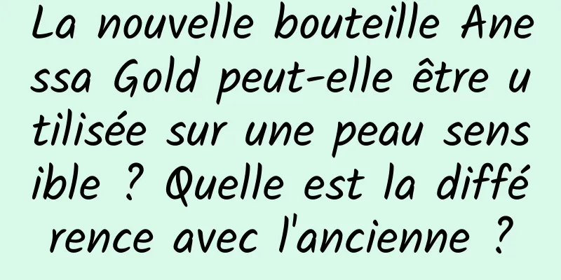 La nouvelle bouteille Anessa Gold peut-elle être utilisée sur une peau sensible ? Quelle est la différence avec l'ancienne ?