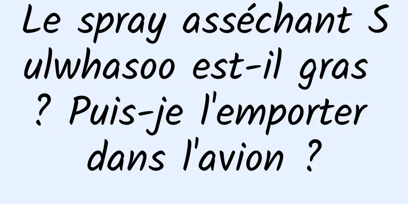 Le spray asséchant Sulwhasoo est-il gras ? Puis-je l'emporter dans l'avion ?
