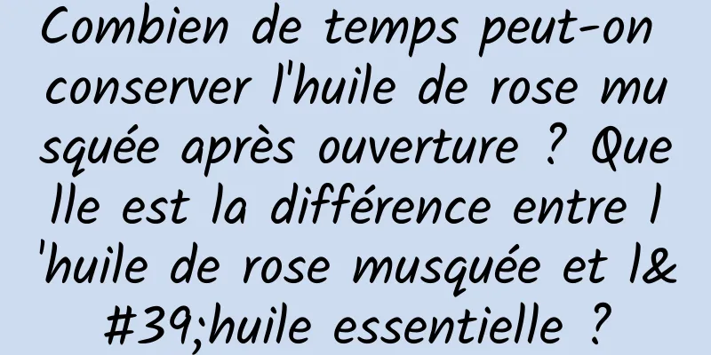 Combien de temps peut-on conserver l'huile de rose musquée après ouverture ? Quelle est la différence entre l'huile de rose musquée et l'huile essentielle ?