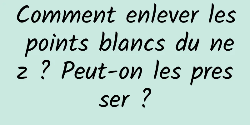 Comment enlever les points blancs du nez ? Peut-on les presser ?