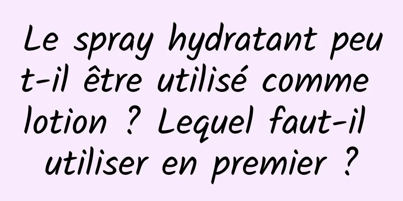 Le spray hydratant peut-il être utilisé comme lotion ? Lequel faut-il utiliser en premier ?