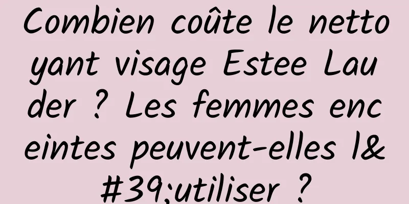 Combien coûte le nettoyant visage Estee Lauder ? Les femmes enceintes peuvent-elles l'utiliser ?