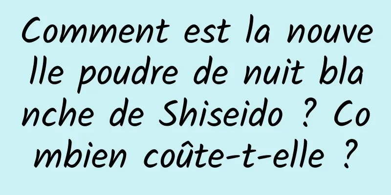 Comment est la nouvelle poudre de nuit blanche de Shiseido ? Combien coûte-t-elle ?