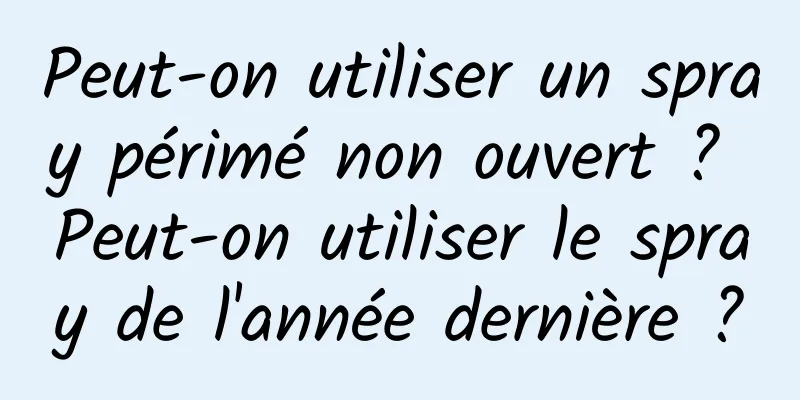 Peut-on utiliser un spray périmé non ouvert ? Peut-on utiliser le spray de l'année dernière ?