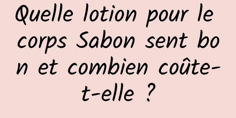 Quelle lotion pour le corps Sabon sent bon et combien coûte-t-elle ?