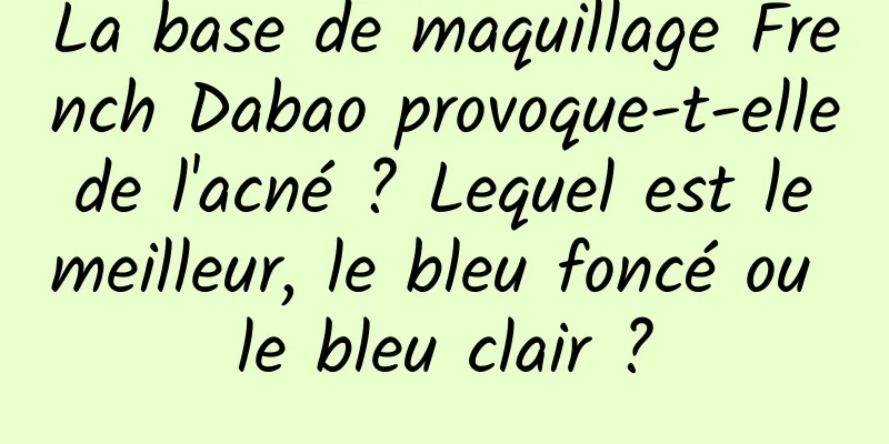 La base de maquillage French Dabao provoque-t-elle de l'acné ? Lequel est le meilleur, le bleu foncé ou le bleu clair ?