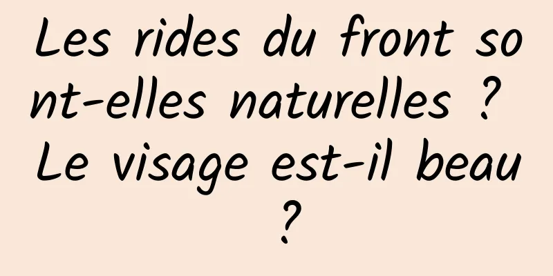 Les rides du front sont-elles naturelles ? Le visage est-il beau ?