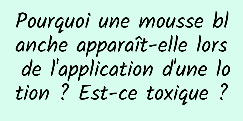 Pourquoi une mousse blanche apparaît-elle lors de l'application d'une lotion ? Est-ce toxique ?