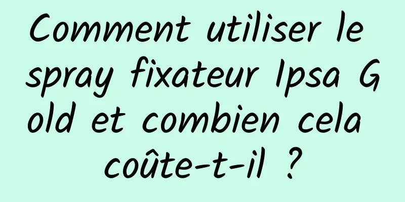 Comment utiliser le spray fixateur Ipsa Gold et combien cela coûte-t-il ?