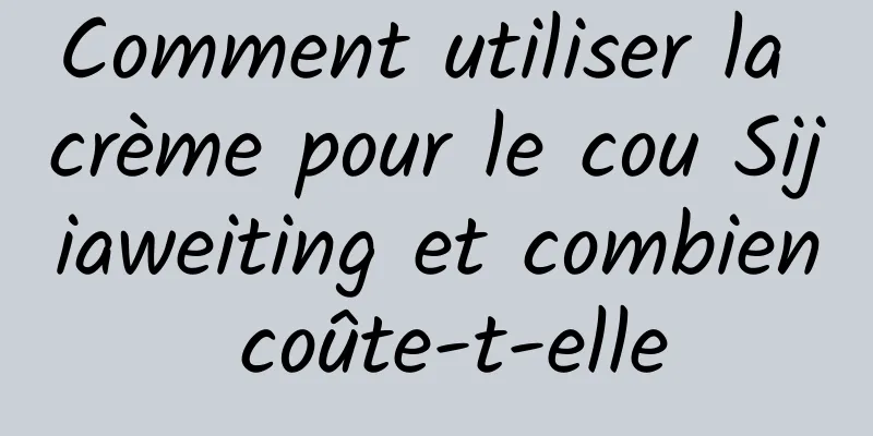 Comment utiliser la crème pour le cou Sijiaweiting et combien coûte-t-elle