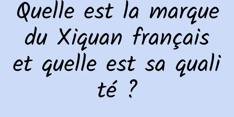 Quelle est la marque du Xiquan français et quelle est sa qualité ?