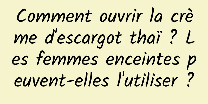 Comment ouvrir la crème d'escargot thaï ? Les femmes enceintes peuvent-elles l'utiliser ?