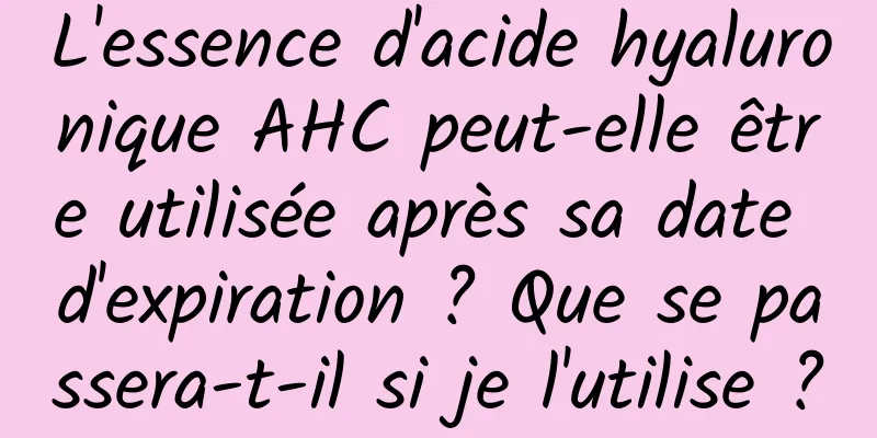L'essence d'acide hyaluronique AHC peut-elle être utilisée après sa date d'expiration ? Que se passera-t-il si je l'utilise ?