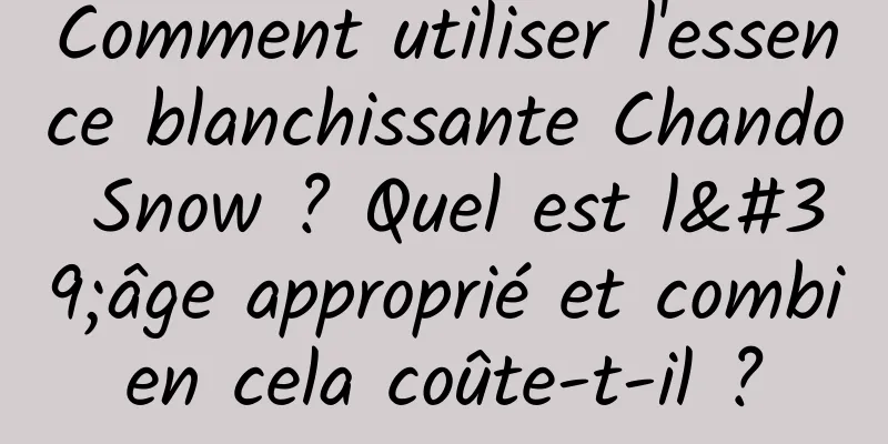 Comment utiliser l'essence blanchissante Chando Snow ? Quel est l'âge approprié et combien cela coûte-t-il ?