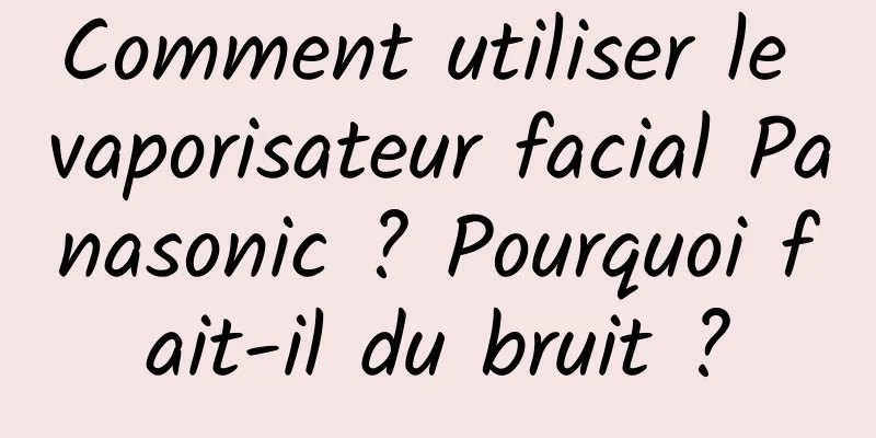 Comment utiliser le vaporisateur facial Panasonic ? Pourquoi fait-il du bruit ?