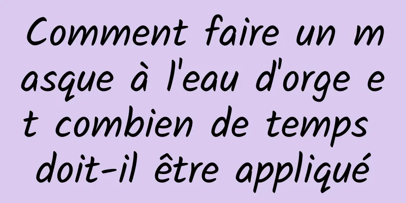 Comment faire un masque à l'eau d'orge et combien de temps doit-il être appliqué