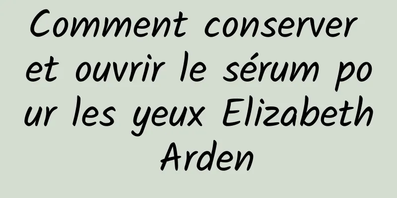 Comment conserver et ouvrir le sérum pour les yeux Elizabeth Arden