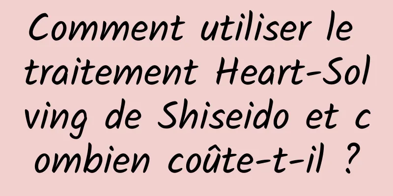 Comment utiliser le traitement Heart-Solving de Shiseido et combien coûte-t-il ?