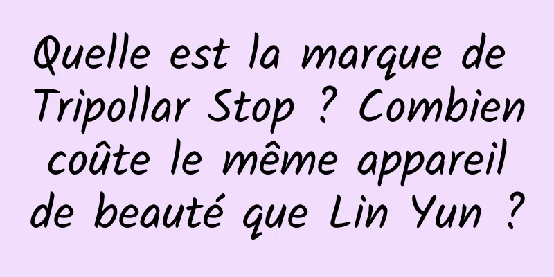 Quelle est la marque de Tripollar Stop ? Combien coûte le même appareil de beauté que Lin Yun ?