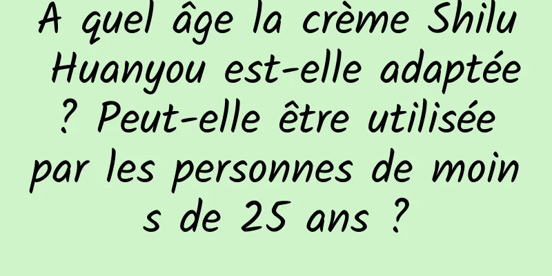 À quel âge la crème Shilu Huanyou est-elle adaptée ? Peut-elle être utilisée par les personnes de moins de 25 ans ?