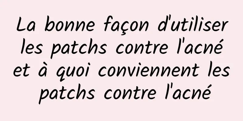 La bonne façon d'utiliser les patchs contre l'acné et à quoi conviennent les patchs contre l'acné
